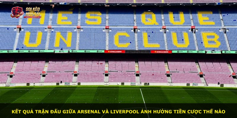 Kết quả trận đấu giữa Arsenal và Liverpool ảnh hưởng tiền cược thế nào